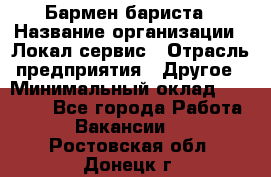 Бармен-бариста › Название организации ­ Локал сервис › Отрасль предприятия ­ Другое › Минимальный оклад ­ 26 200 - Все города Работа » Вакансии   . Ростовская обл.,Донецк г.